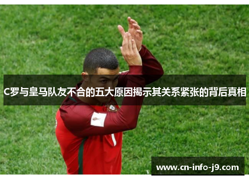 C罗与皇马队友不合的五大原因揭示其关系紧张的背后真相 C罗与皇马队友不合的五大原因揭示其关系紧张的背后真相