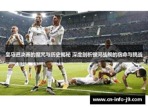 皇马进决赛的魔咒与历史揭秘 深度剖析银河战舰的宿命与挑战 皇马进决赛的魔咒与历史揭秘 深度剖析银河战舰的宿命与挑战