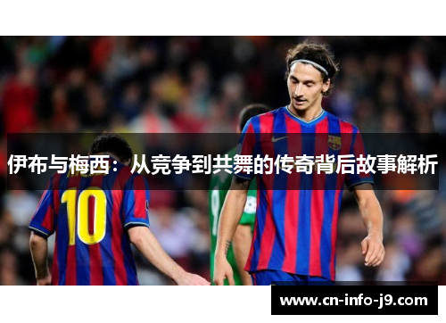 伊布与梅西:从竞争到共舞的传奇背后故事解析 伊布与梅西:从竞争到共舞的传奇背后故事解析