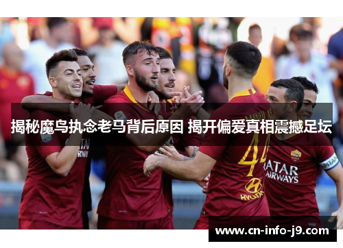 揭秘魔鸟执念老马背后原因 揭开偏爱真相震撼足坛