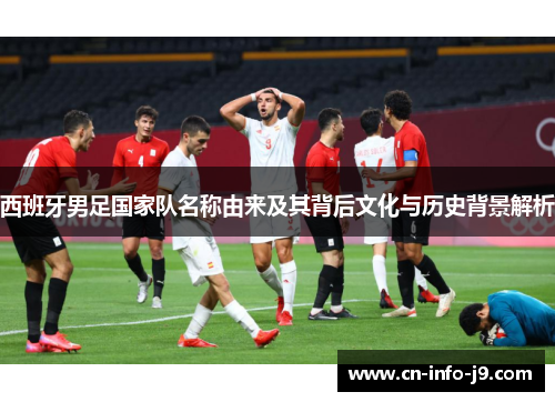 西班牙男足国家队名称由来及其背后文化与历史背景解析 西班牙男足国家队名称由来及其背后文化与历史背景解析