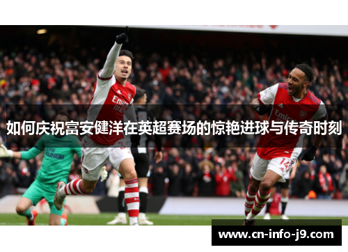 如何庆祝富安健洋在英超赛场的惊艳进球与传奇时刻 如何庆祝富安健洋在英超赛场的惊艳进球与传奇时刻