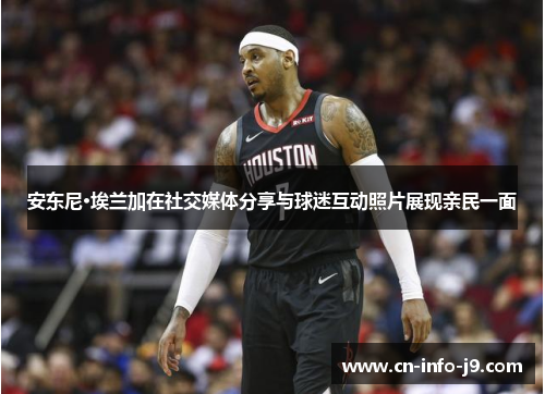 安东尼·埃兰加在社交媒体分享与球迷互动照片展现亲民一面 安东尼·埃兰加在社交媒体分享与球迷互动照片展现亲民一面