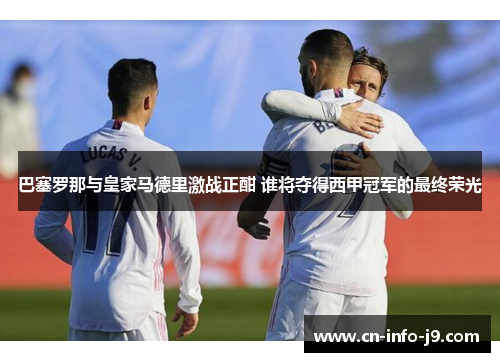 巴塞罗那与皇家马德里激战正酣 谁将夺得西甲冠军的最终荣光 巴塞罗那与皇家马德里激战正酣 谁将夺得西甲冠军的最终荣光