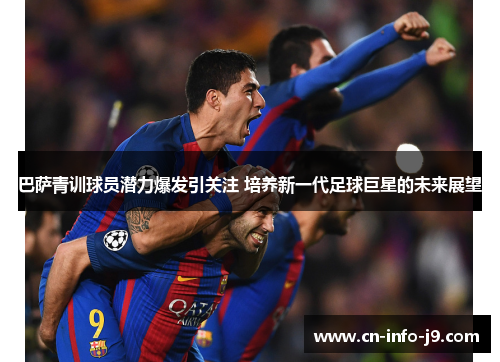 巴萨青训球员潜力爆发引关注 培养新一代足球巨星的未来展望