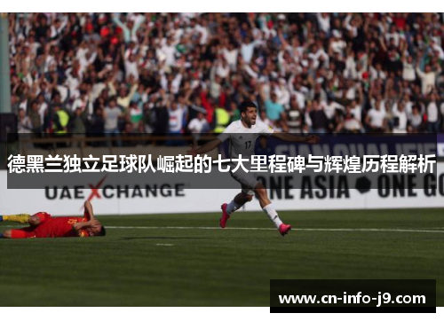 德黑兰独立足球队崛起的七大里程碑与辉煌历程解析 德黑兰独立足球队崛起的七大里程碑与辉煌历程解析