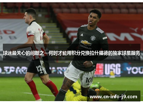 球迷最关心的问题之一何时才能用积分兑换拉什福德的独家球星服务 球迷最关心的问题之一何时才能用积分兑换拉什福德的独家球星服务