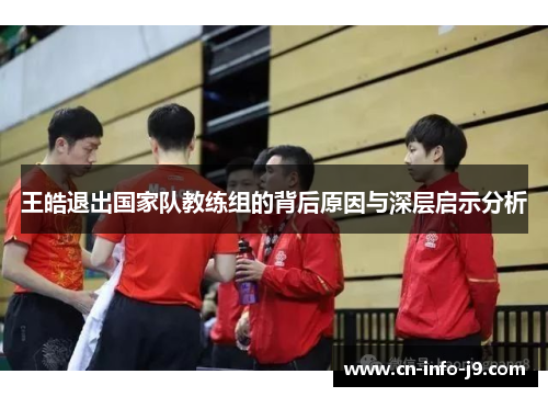 王皓退出国家队教练组的背后原因与深层启示分析 王皓退出国家队教练组的背后原因与深层启示分析
