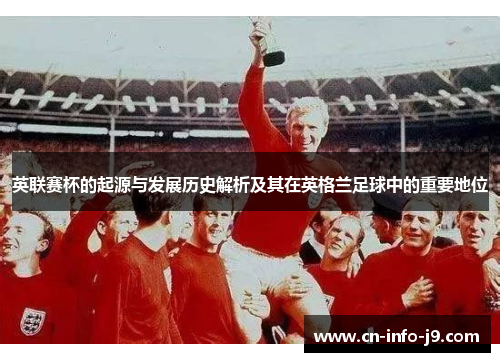 英联赛杯的起源与发展历史解析及其在英格兰足球中的重要地位 英联赛杯的起源与发展历史解析及其在英格兰足球中的重要地位