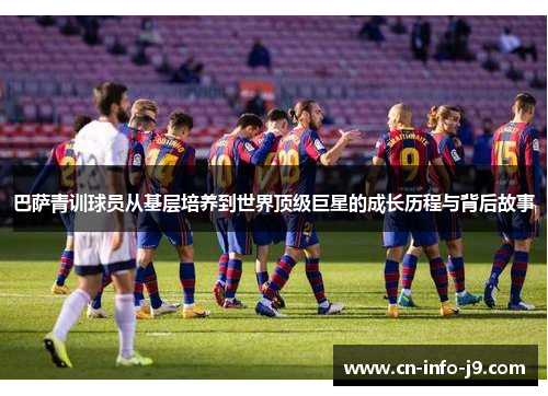 巴萨青训球员从基层培养到世界顶级巨星的成长历程与背后故事
