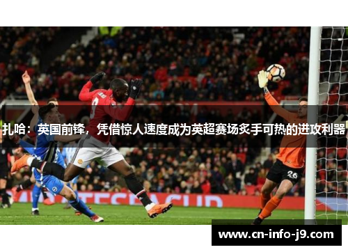 扎哈：英国前锋，凭借惊人速度成为英超赛场炙手可热的进攻利器