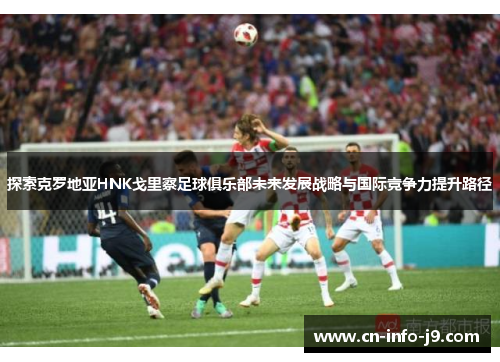 探索克罗地亚HNK戈里察足球俱乐部未来发展战略与国际竞争力提升路径 探索克罗地亚HNK戈里察足球俱乐部未来发展战略与国际竞争力提升路径