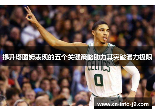 提升塔图姆表现的五个关键策略助力其突破潜力极限 提升塔图姆表现的五个关键策略助力其突破潜力极限