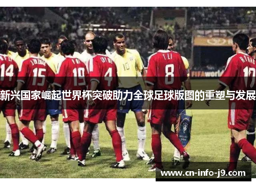新兴国家崛起世界杯突破助力全球足球版图的重塑与发展 新兴国家崛起世界杯突破助力全球足球版图的重塑与发展