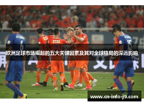 欧洲足球市场崛起的五大关键因素及其对全球格局的深远影响