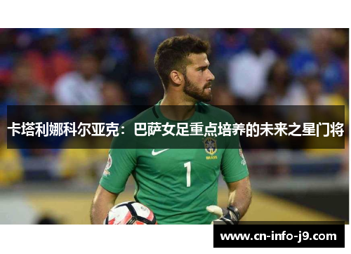 卡塔利娜科尔亚克：巴萨女足重点培养的未来之星门将