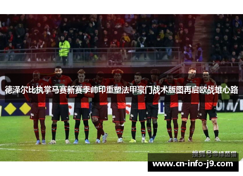 德泽尔比执掌马赛新赛季帅印重塑法甲豪门战术版图再启欧战雄心路