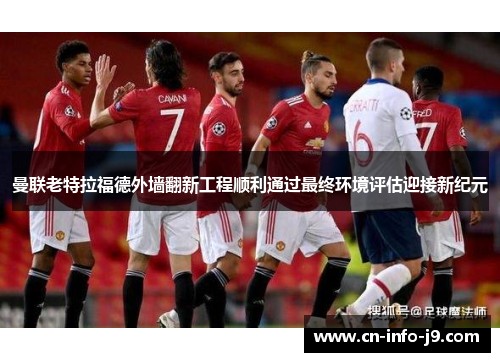 曼联老特拉福德外墙翻新工程顺利通过最终环境评估迎接新纪元