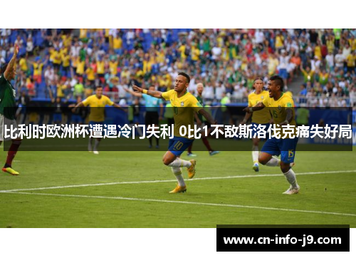 比利时欧洲杯遭遇冷门失利 0比1不敌斯洛伐克痛失好局 比利时欧洲杯遭遇冷门失利 0比1不敌斯洛伐克痛失好局