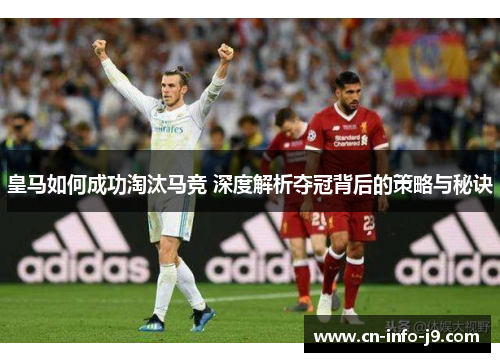 皇马如何成功淘汰马竞 深度解析夺冠背后的策略与秘诀