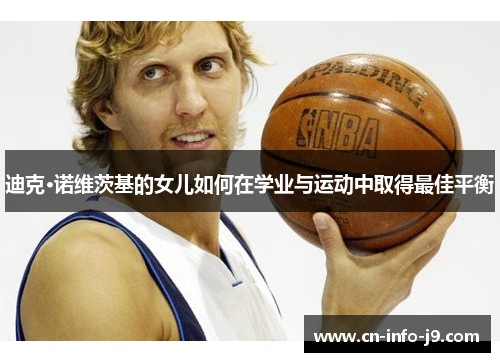 迪克·诺维茨基的女儿如何在学业与运动中取得最佳平衡 迪克·诺维茨基的女儿如何在学业与运动中取得最佳平衡