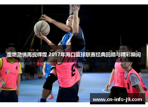 重燃激情再现辉煌 2017年海口篮球联赛经典回顾与精彩瞬间 重燃激情再现辉煌 2017年海口篮球联赛经典回顾与精彩瞬间
