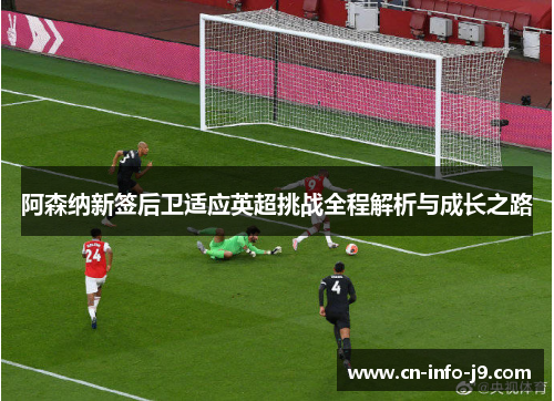 阿森纳新签后卫适应英超挑战全程解析与成长之路 阿森纳新签后卫适应英超挑战全程解析与成长之路