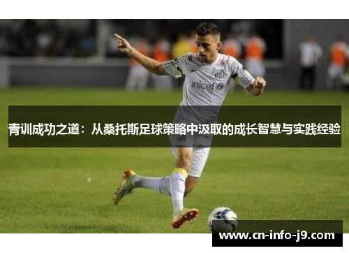 青训成功之道:从桑托斯足球策略中汲取的成长智慧与实践经验 青训成功之道:从桑托斯足球策略中汲取的成长智慧与实践经验