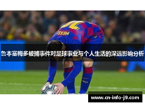 鲁本塞梅多被捕事件对足球事业与个人生活的深远影响分析 鲁本塞梅多被捕事件对足球事业与个人生活的深远影响分析