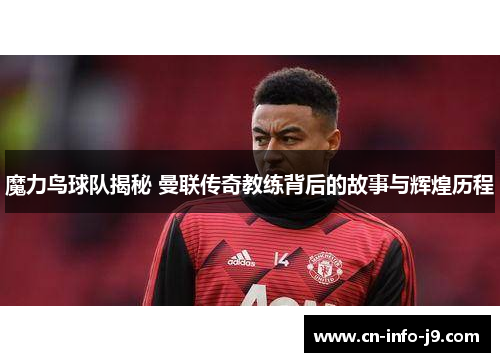 魔力鸟球队揭秘 曼联传奇教练背后的故事与辉煌历程 魔力鸟球队揭秘 曼联传奇教练背后的故事与辉煌历程