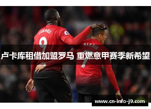 卢卡库租借加盟罗马 重燃意甲赛季新希望 卢卡库租借加盟罗马 重燃意甲赛季新希望